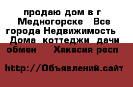 продаю дом в г. Медногорске - Все города Недвижимость » Дома, коттеджи, дачи обмен   . Хакасия респ.